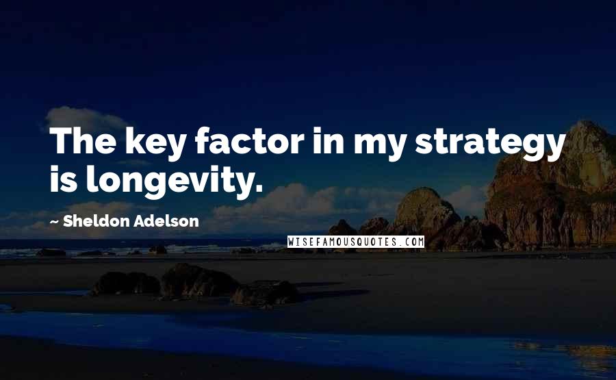 Sheldon Adelson Quotes: The key factor in my strategy is longevity.