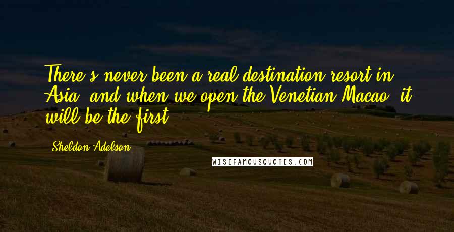 Sheldon Adelson Quotes: There's never been a real destination resort in Asia, and when we open the Venetian Macao, it will be the first.