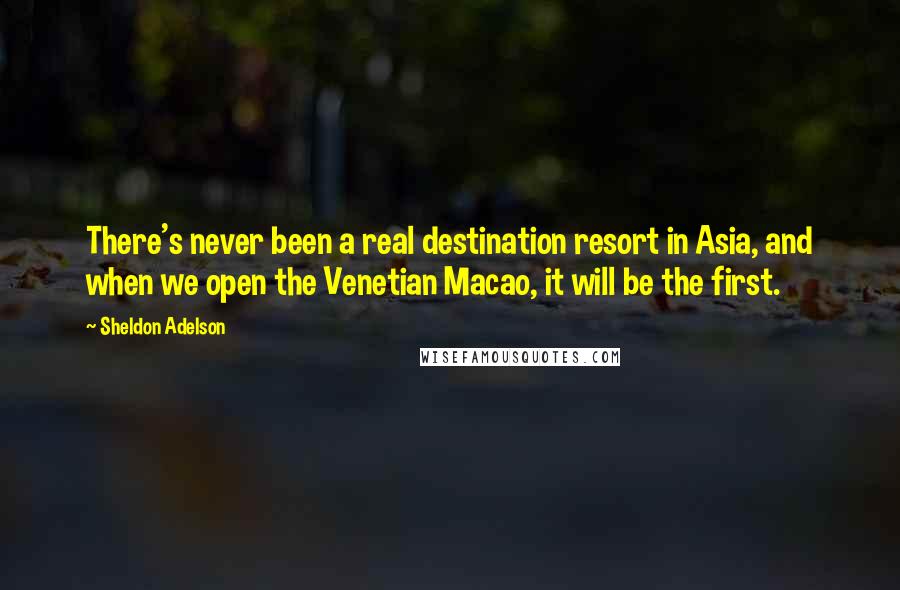 Sheldon Adelson Quotes: There's never been a real destination resort in Asia, and when we open the Venetian Macao, it will be the first.