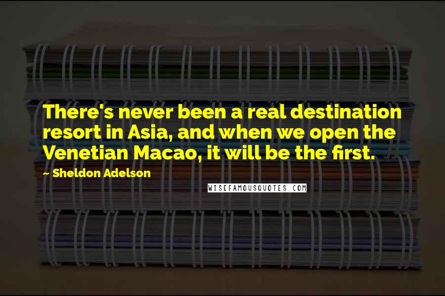 Sheldon Adelson Quotes: There's never been a real destination resort in Asia, and when we open the Venetian Macao, it will be the first.