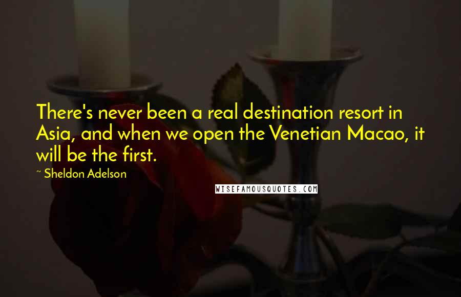 Sheldon Adelson Quotes: There's never been a real destination resort in Asia, and when we open the Venetian Macao, it will be the first.