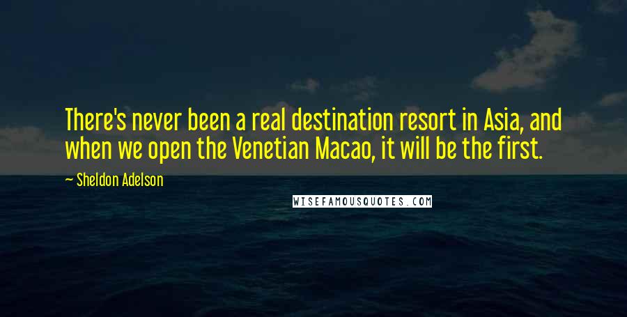 Sheldon Adelson Quotes: There's never been a real destination resort in Asia, and when we open the Venetian Macao, it will be the first.