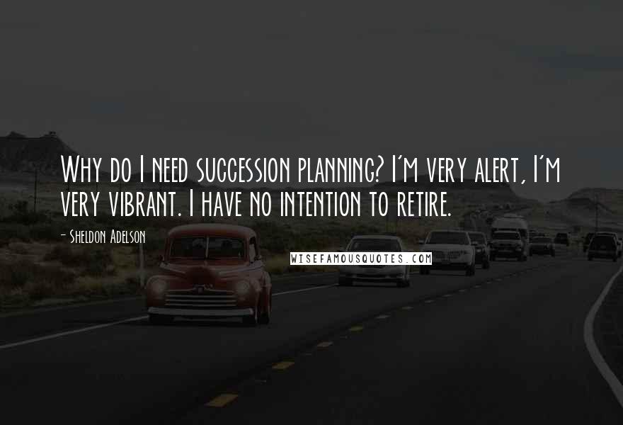 Sheldon Adelson Quotes: Why do I need succession planning? I'm very alert, I'm very vibrant. I have no intention to retire.