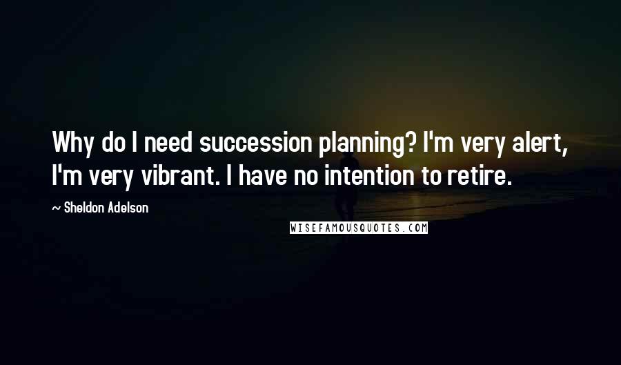 Sheldon Adelson Quotes: Why do I need succession planning? I'm very alert, I'm very vibrant. I have no intention to retire.