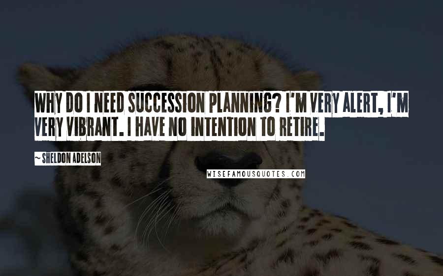 Sheldon Adelson Quotes: Why do I need succession planning? I'm very alert, I'm very vibrant. I have no intention to retire.