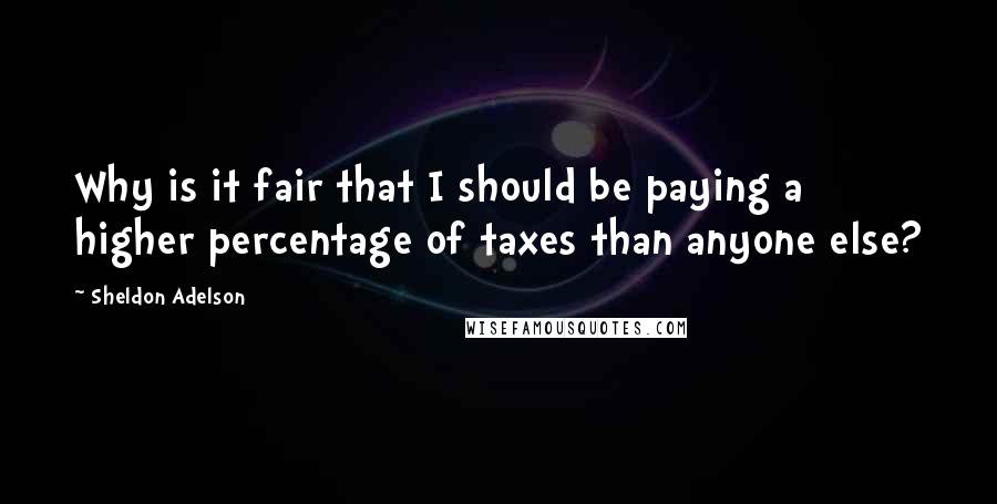 Sheldon Adelson Quotes: Why is it fair that I should be paying a higher percentage of taxes than anyone else?