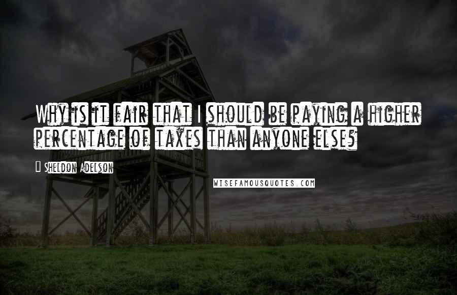 Sheldon Adelson Quotes: Why is it fair that I should be paying a higher percentage of taxes than anyone else?