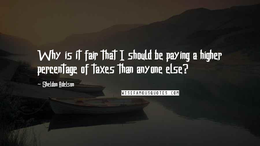 Sheldon Adelson Quotes: Why is it fair that I should be paying a higher percentage of taxes than anyone else?