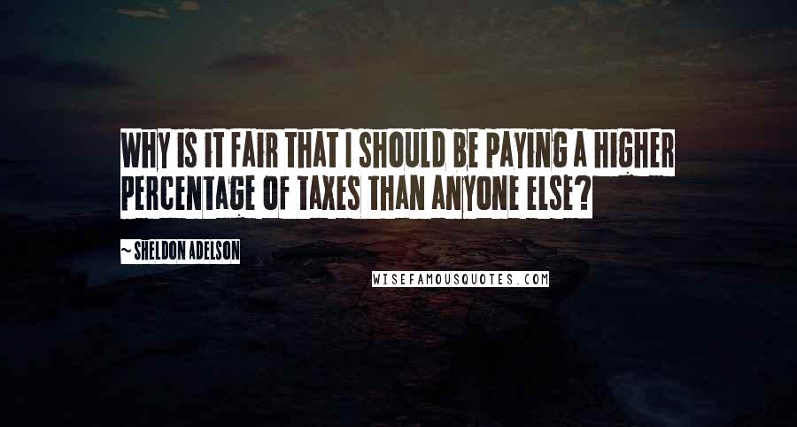 Sheldon Adelson Quotes: Why is it fair that I should be paying a higher percentage of taxes than anyone else?