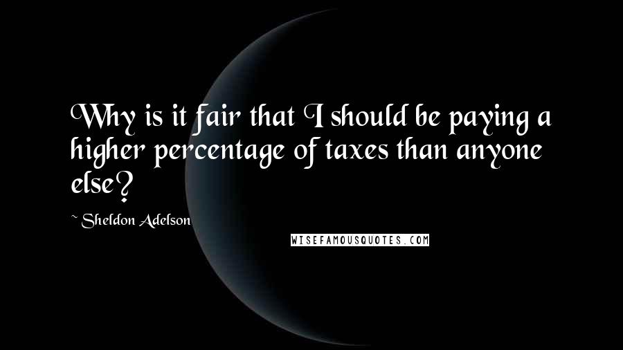 Sheldon Adelson Quotes: Why is it fair that I should be paying a higher percentage of taxes than anyone else?