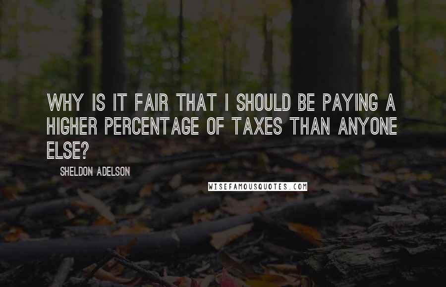 Sheldon Adelson Quotes: Why is it fair that I should be paying a higher percentage of taxes than anyone else?