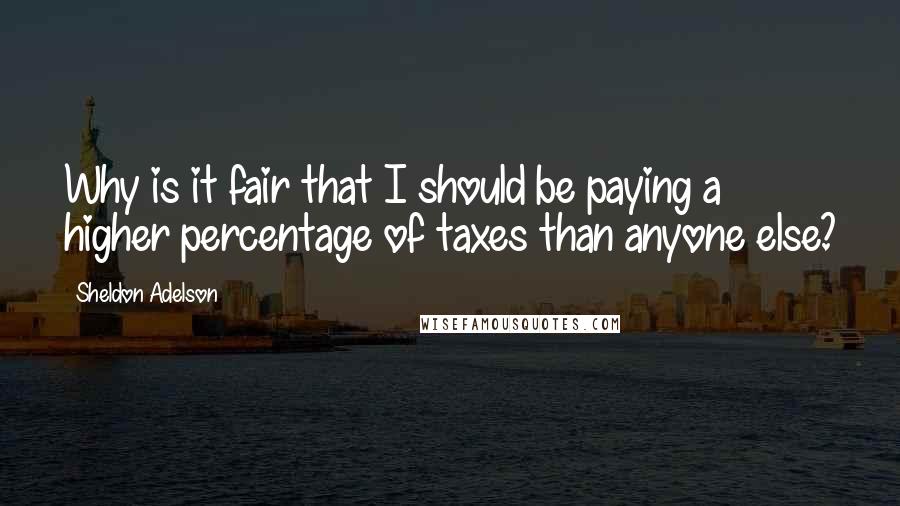 Sheldon Adelson Quotes: Why is it fair that I should be paying a higher percentage of taxes than anyone else?