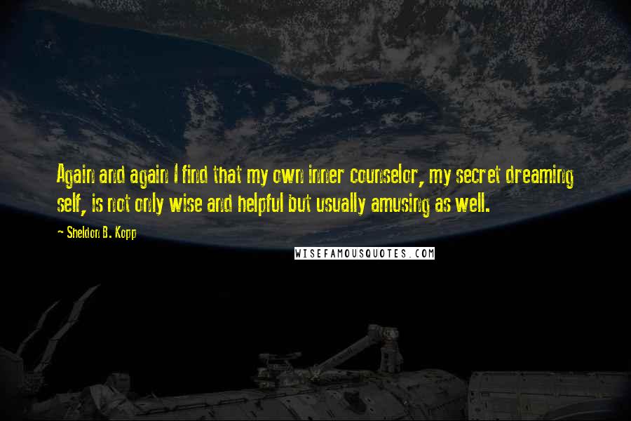 Sheldon B. Kopp Quotes: Again and again I find that my own inner counselor, my secret dreaming self, is not only wise and helpful but usually amusing as well.