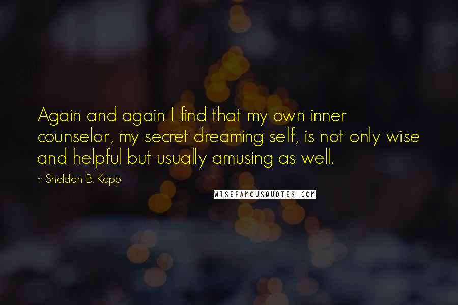 Sheldon B. Kopp Quotes: Again and again I find that my own inner counselor, my secret dreaming self, is not only wise and helpful but usually amusing as well.