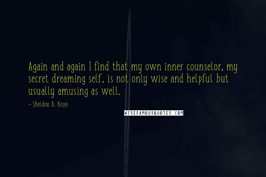 Sheldon B. Kopp Quotes: Again and again I find that my own inner counselor, my secret dreaming self, is not only wise and helpful but usually amusing as well.