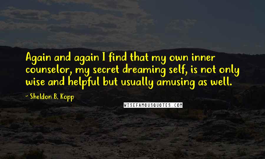 Sheldon B. Kopp Quotes: Again and again I find that my own inner counselor, my secret dreaming self, is not only wise and helpful but usually amusing as well.