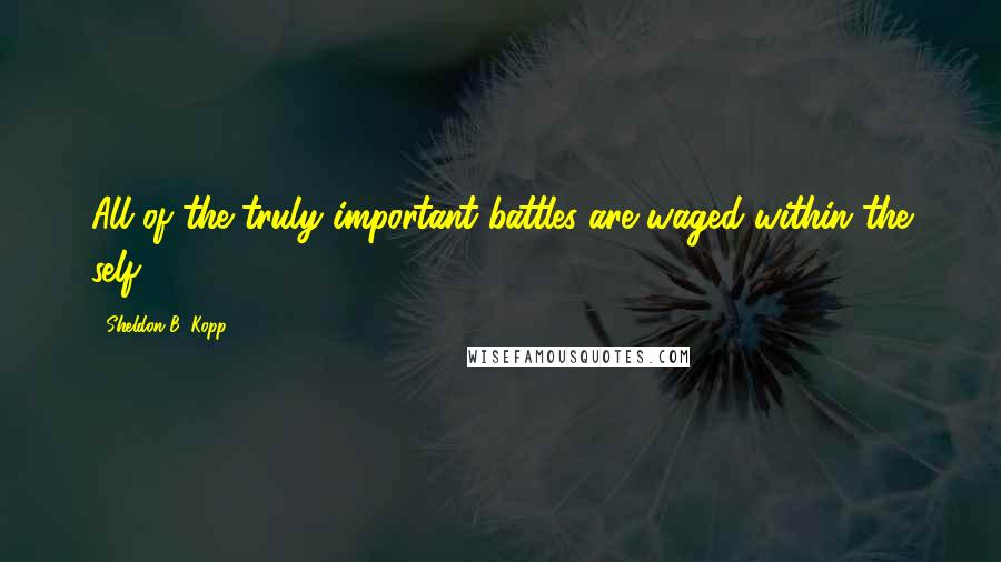 Sheldon B. Kopp Quotes: All of the truly important battles are waged within the self. (7)