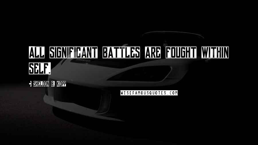 Sheldon B. Kopp Quotes: All significant battles are fought within self.