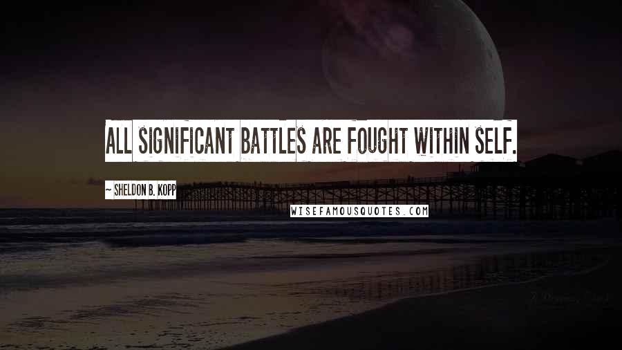 Sheldon B. Kopp Quotes: All significant battles are fought within self.