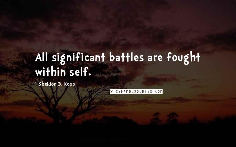 Sheldon B. Kopp Quotes: All significant battles are fought within self.