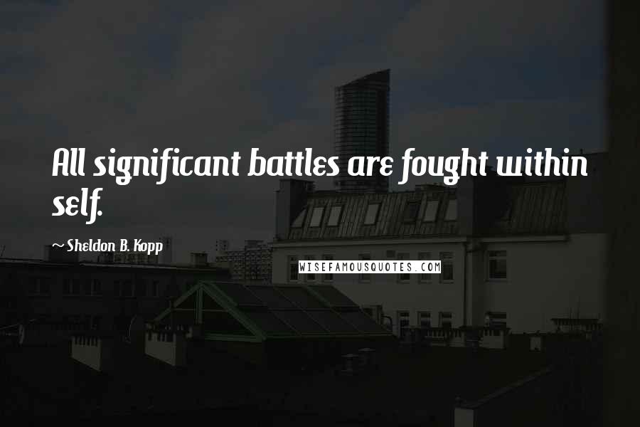 Sheldon B. Kopp Quotes: All significant battles are fought within self.
