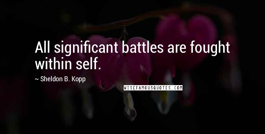 Sheldon B. Kopp Quotes: All significant battles are fought within self.