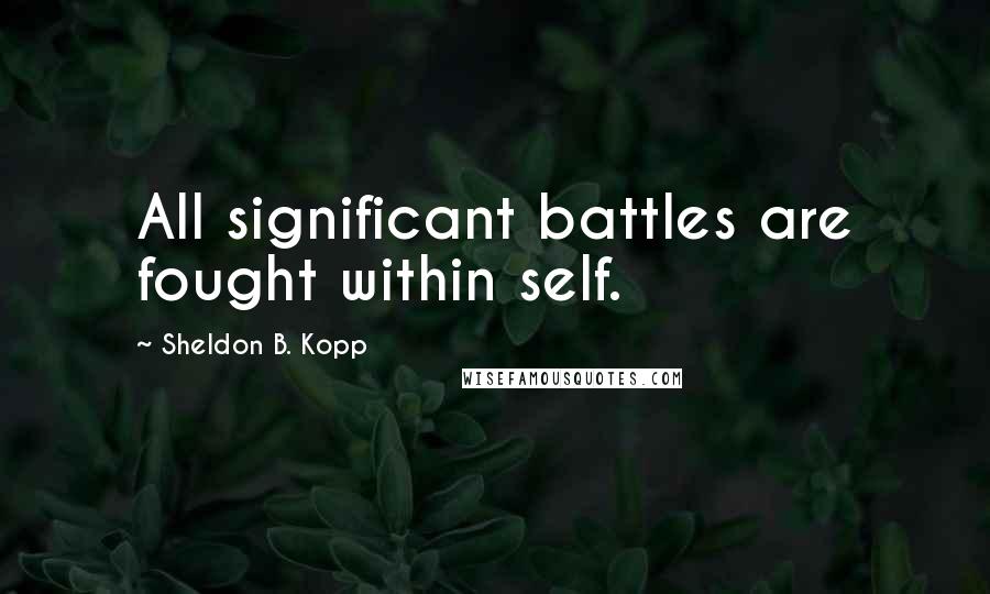 Sheldon B. Kopp Quotes: All significant battles are fought within self.