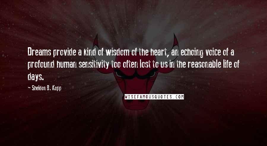 Sheldon B. Kopp Quotes: Dreams provide a kind of wisdom of the heart, an echoing voice of a profound human sensitivity too often lost to us in the reasonable life of days.