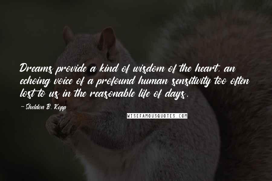 Sheldon B. Kopp Quotes: Dreams provide a kind of wisdom of the heart, an echoing voice of a profound human sensitivity too often lost to us in the reasonable life of days.