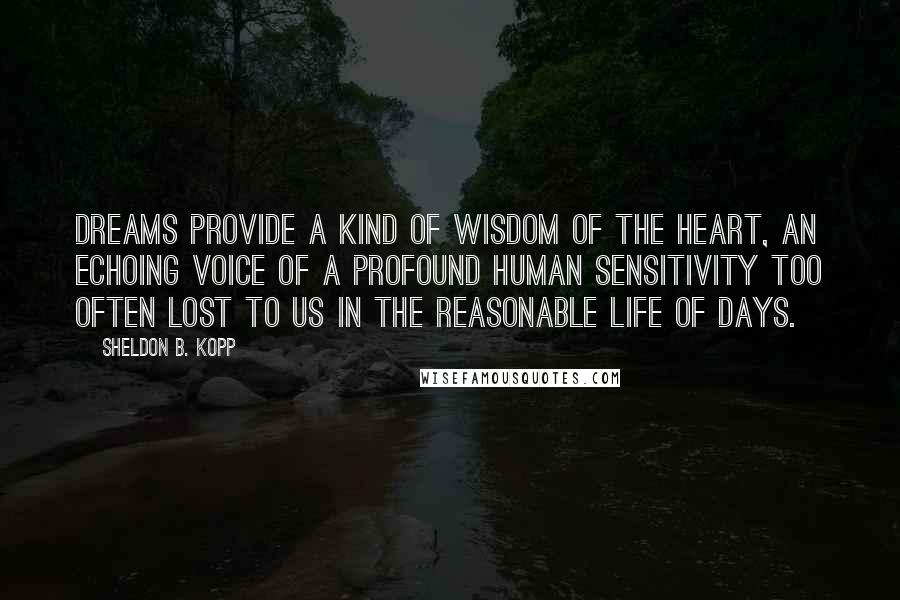 Sheldon B. Kopp Quotes: Dreams provide a kind of wisdom of the heart, an echoing voice of a profound human sensitivity too often lost to us in the reasonable life of days.