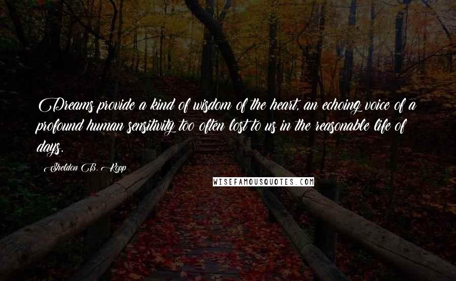 Sheldon B. Kopp Quotes: Dreams provide a kind of wisdom of the heart, an echoing voice of a profound human sensitivity too often lost to us in the reasonable life of days.