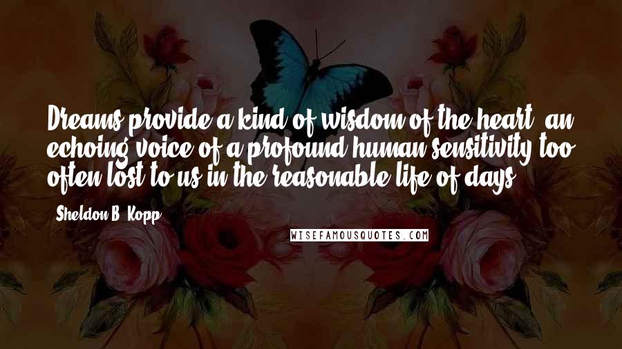 Sheldon B. Kopp Quotes: Dreams provide a kind of wisdom of the heart, an echoing voice of a profound human sensitivity too often lost to us in the reasonable life of days.