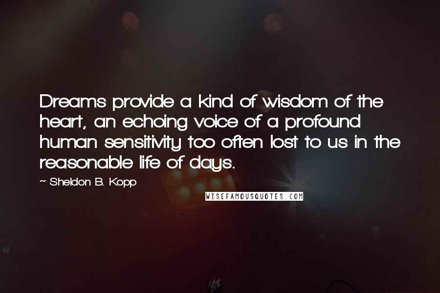 Sheldon B. Kopp Quotes: Dreams provide a kind of wisdom of the heart, an echoing voice of a profound human sensitivity too often lost to us in the reasonable life of days.