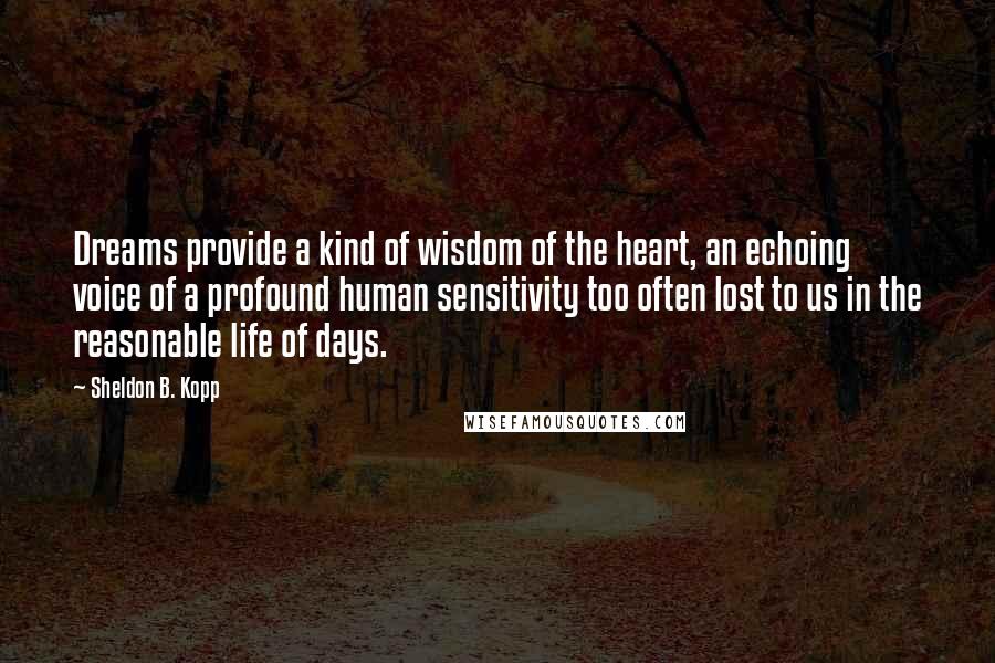 Sheldon B. Kopp Quotes: Dreams provide a kind of wisdom of the heart, an echoing voice of a profound human sensitivity too often lost to us in the reasonable life of days.