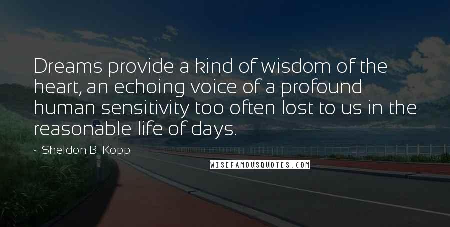 Sheldon B. Kopp Quotes: Dreams provide a kind of wisdom of the heart, an echoing voice of a profound human sensitivity too often lost to us in the reasonable life of days.