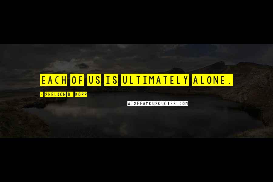 Sheldon B. Kopp Quotes: Each of us is ultimately alone.