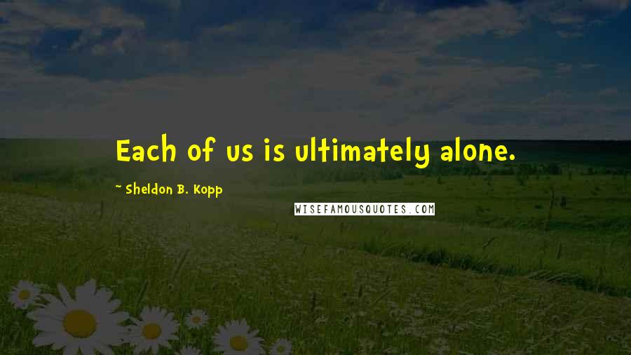 Sheldon B. Kopp Quotes: Each of us is ultimately alone.