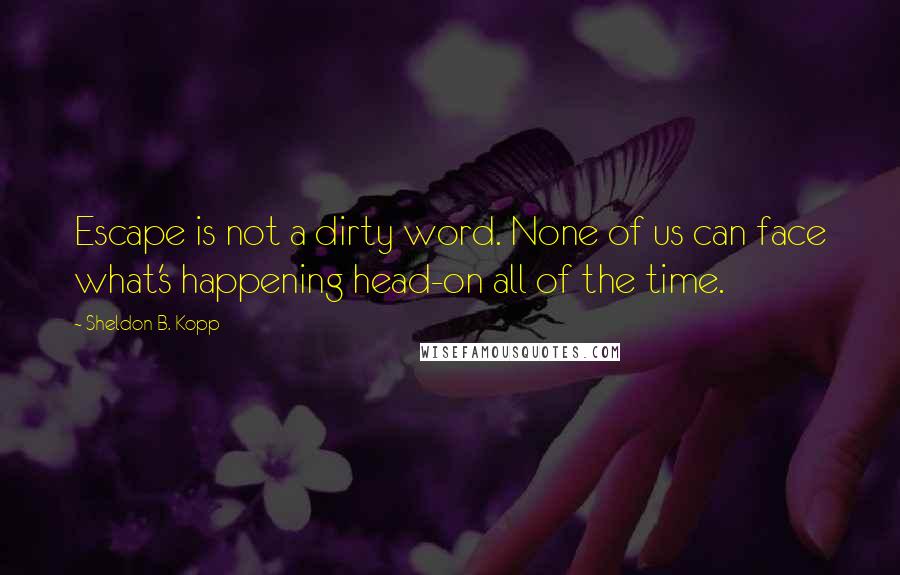 Sheldon B. Kopp Quotes: Escape is not a dirty word. None of us can face what's happening head-on all of the time.