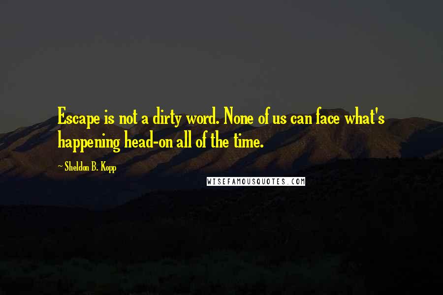 Sheldon B. Kopp Quotes: Escape is not a dirty word. None of us can face what's happening head-on all of the time.