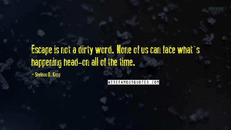 Sheldon B. Kopp Quotes: Escape is not a dirty word. None of us can face what's happening head-on all of the time.