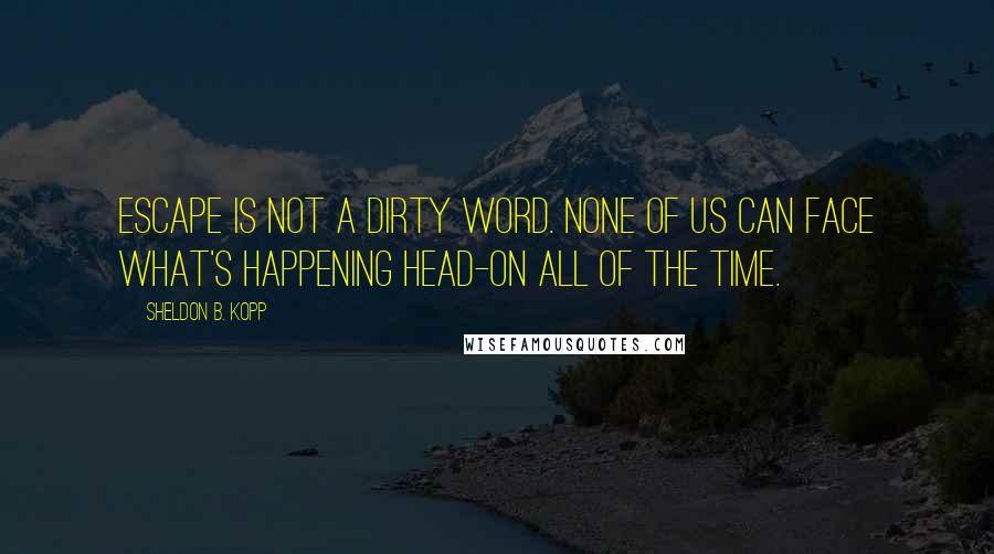 Sheldon B. Kopp Quotes: Escape is not a dirty word. None of us can face what's happening head-on all of the time.