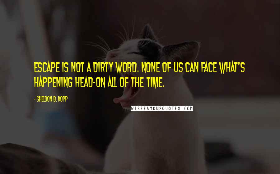 Sheldon B. Kopp Quotes: Escape is not a dirty word. None of us can face what's happening head-on all of the time.