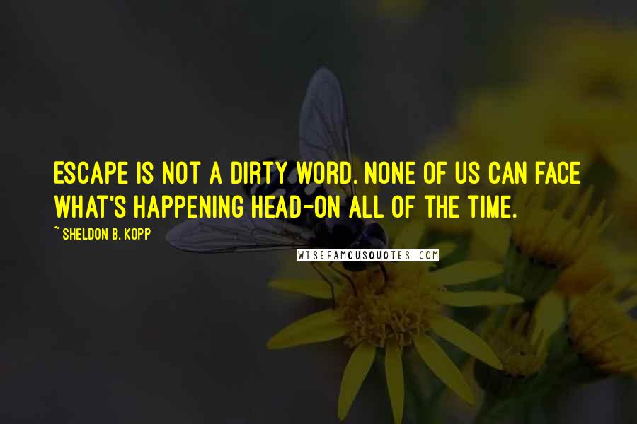 Sheldon B. Kopp Quotes: Escape is not a dirty word. None of us can face what's happening head-on all of the time.