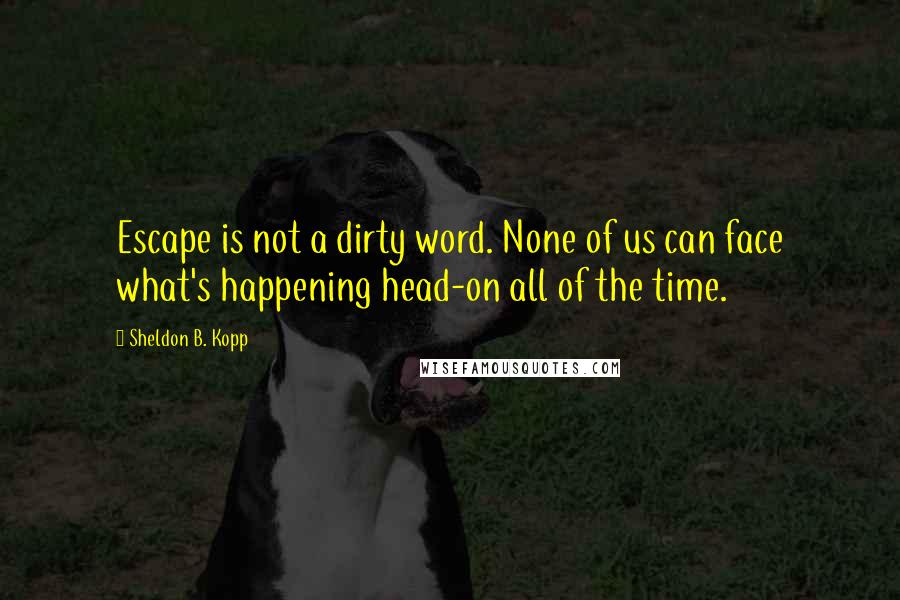 Sheldon B. Kopp Quotes: Escape is not a dirty word. None of us can face what's happening head-on all of the time.