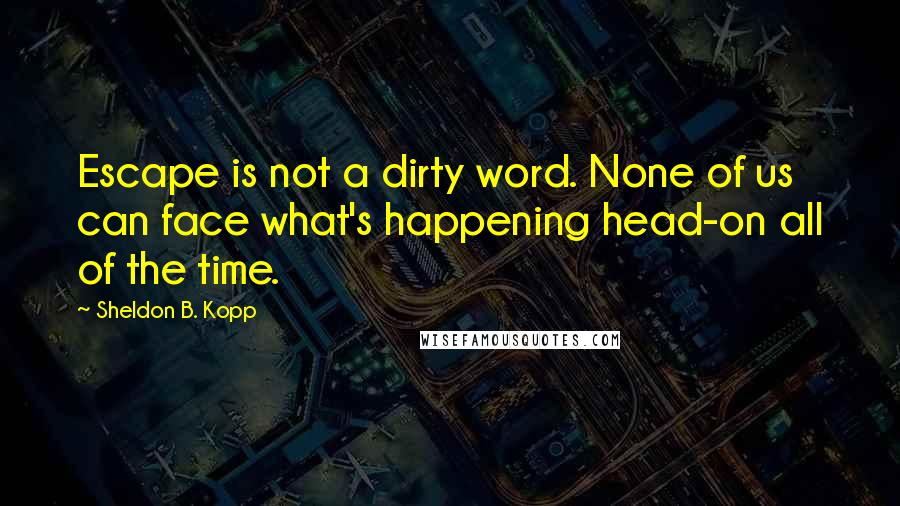 Sheldon B. Kopp Quotes: Escape is not a dirty word. None of us can face what's happening head-on all of the time.