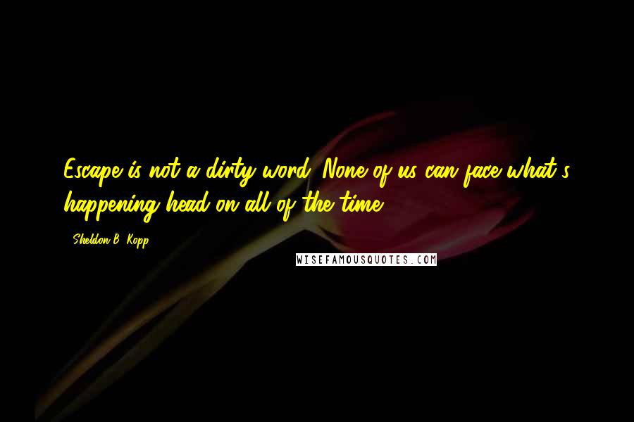 Sheldon B. Kopp Quotes: Escape is not a dirty word. None of us can face what's happening head-on all of the time.