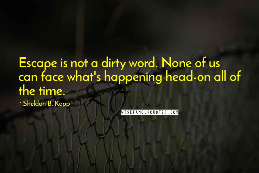 Sheldon B. Kopp Quotes: Escape is not a dirty word. None of us can face what's happening head-on all of the time.