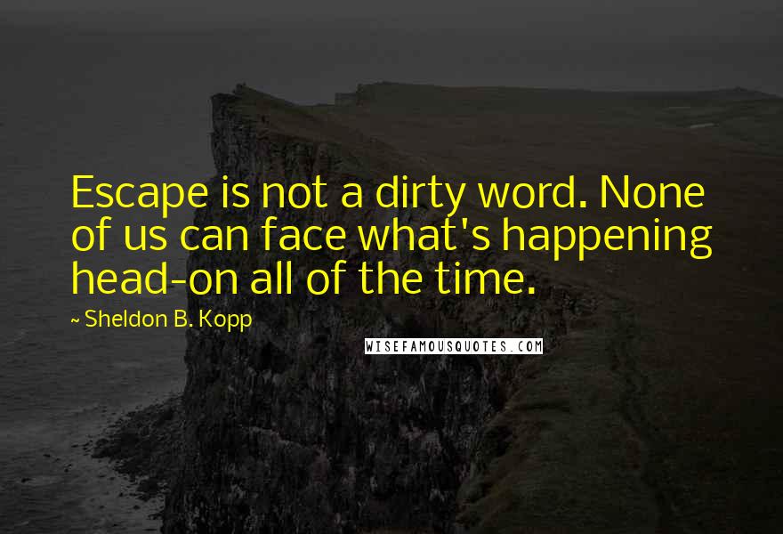 Sheldon B. Kopp Quotes: Escape is not a dirty word. None of us can face what's happening head-on all of the time.