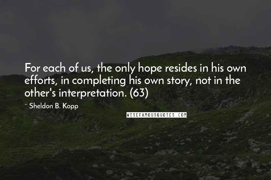 Sheldon B. Kopp Quotes: For each of us, the only hope resides in his own efforts, in completing his own story, not in the other's interpretation. (63)