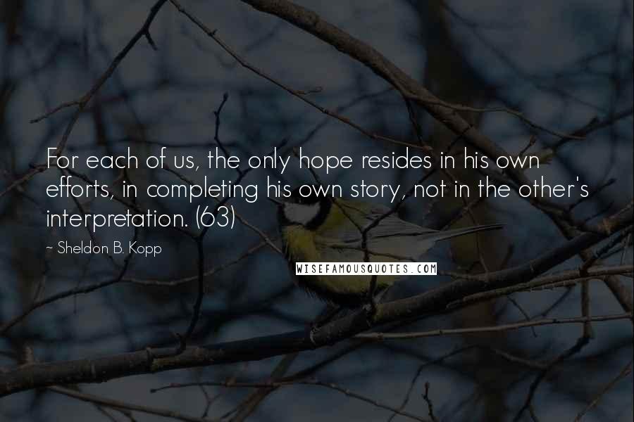 Sheldon B. Kopp Quotes: For each of us, the only hope resides in his own efforts, in completing his own story, not in the other's interpretation. (63)